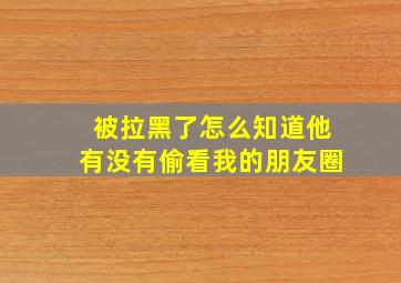 被拉黑了怎么知道他有没有偷看我的朋友圈