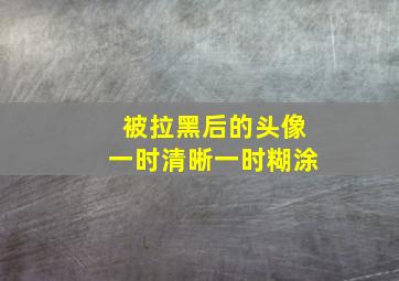 被拉黑后的头像一时清晰一时糊涂