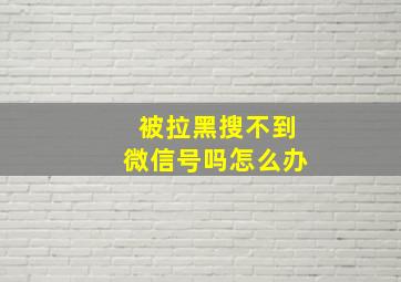 被拉黑搜不到微信号吗怎么办