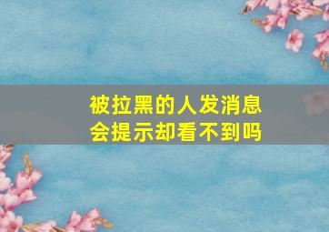 被拉黑的人发消息会提示却看不到吗