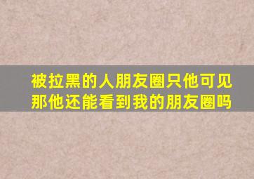 被拉黑的人朋友圈只他可见那他还能看到我的朋友圈吗