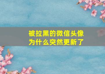 被拉黑的微信头像为什么突然更新了