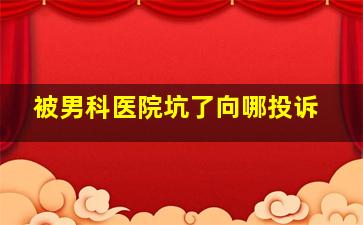 被男科医院坑了向哪投诉