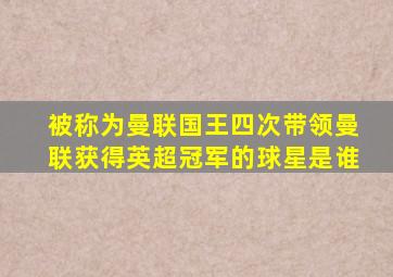 被称为曼联国王四次带领曼联获得英超冠军的球星是谁