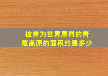 被誉为世界屋脊的青藏高原的面积约是多少