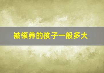 被领养的孩子一般多大