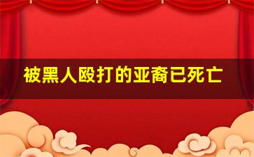 被黑人殴打的亚裔已死亡