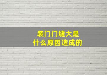 装门门缝大是什么原因造成的