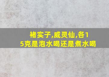 褚实子,威灵仙,各15克是泡水喝还是煮水喝