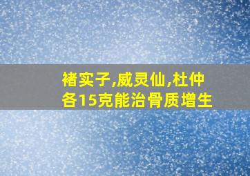 褚实子,威灵仙,杜仲各15克能治骨质增生