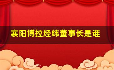 襄阳博拉经纬董事长是谁