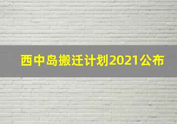 西中岛搬迁计划2021公布