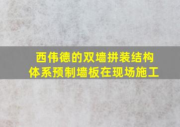 西伟德的双墙拼装结构体系预制墙板在现场施工