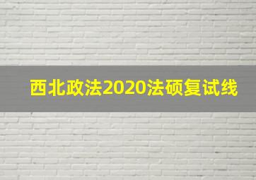 西北政法2020法硕复试线