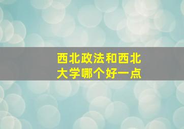 西北政法和西北大学哪个好一点