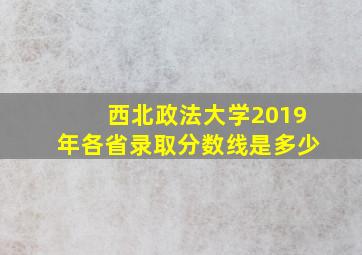 西北政法大学2019年各省录取分数线是多少