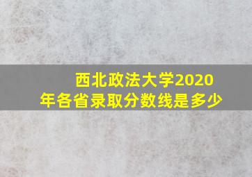 西北政法大学2020年各省录取分数线是多少