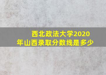 西北政法大学2020年山西录取分数线是多少