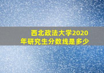 西北政法大学2020年研究生分数线是多少