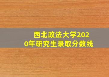 西北政法大学2020年研究生录取分数线