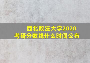 西北政法大学2020考研分数线什么时间公布