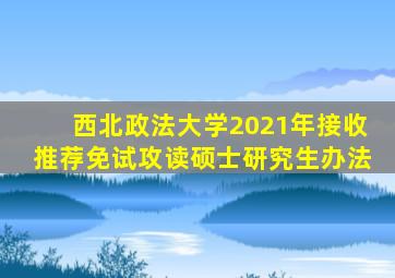 西北政法大学2021年接收推荐免试攻读硕士研究生办法