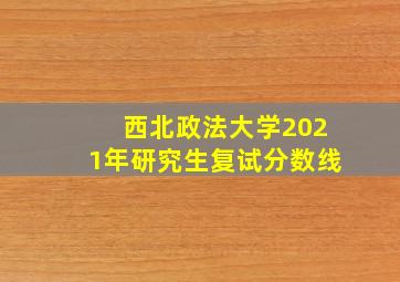 西北政法大学2021年研究生复试分数线