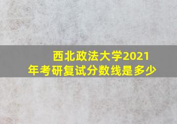 西北政法大学2021年考研复试分数线是多少