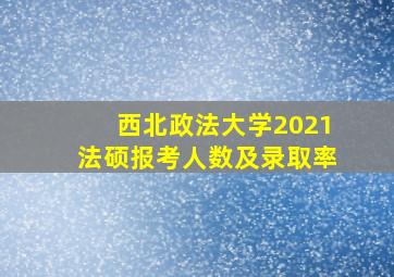 西北政法大学2021法硕报考人数及录取率