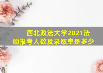 西北政法大学2021法硕报考人数及录取率是多少