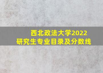 西北政法大学2022研究生专业目录及分数线