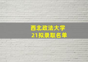 西北政法大学21拟录取名单