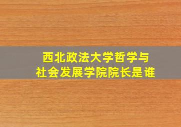 西北政法大学哲学与社会发展学院院长是谁