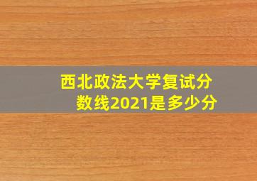 西北政法大学复试分数线2021是多少分