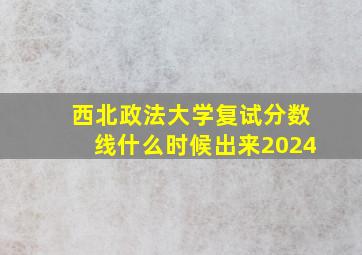 西北政法大学复试分数线什么时候出来2024