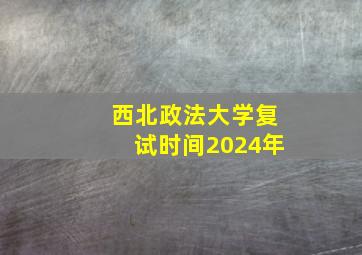 西北政法大学复试时间2024年