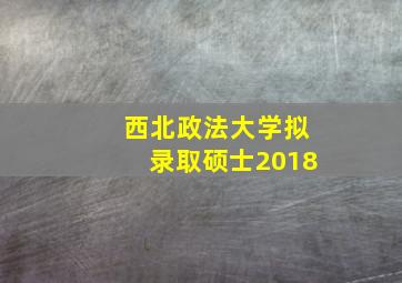 西北政法大学拟录取硕士2018