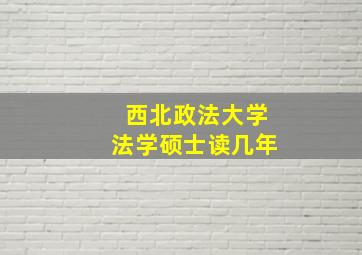 西北政法大学法学硕士读几年