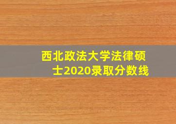 西北政法大学法律硕士2020录取分数线