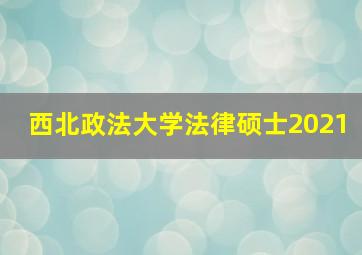 西北政法大学法律硕士2021