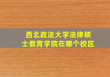 西北政法大学法律硕士教育学院在哪个校区