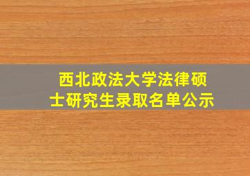 西北政法大学法律硕士研究生录取名单公示