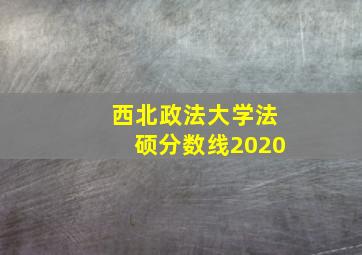 西北政法大学法硕分数线2020