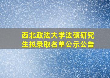 西北政法大学法硕研究生拟录取名单公示公告