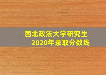 西北政法大学研究生2020年录取分数线