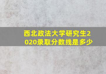 西北政法大学研究生2020录取分数线是多少