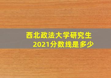 西北政法大学研究生2021分数线是多少