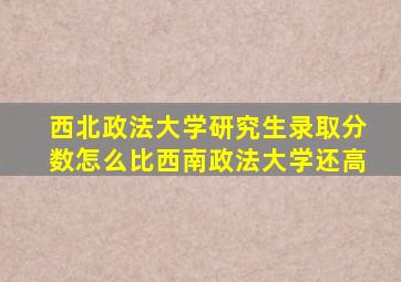 西北政法大学研究生录取分数怎么比西南政法大学还高