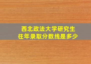 西北政法大学研究生往年录取分数线是多少