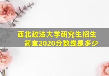 西北政法大学研究生招生简章2020分数线是多少